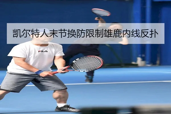 凯尔特人末节换防限制雄鹿内线反扑